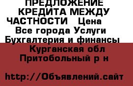 ПРЕДЛОЖЕНИЕ КРЕДИТА МЕЖДУ ЧАСТНОСТИ › Цена ­ 0 - Все города Услуги » Бухгалтерия и финансы   . Курганская обл.,Притобольный р-н